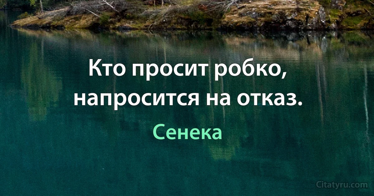 Кто просит робко, напросится на отказ. (Сенека)