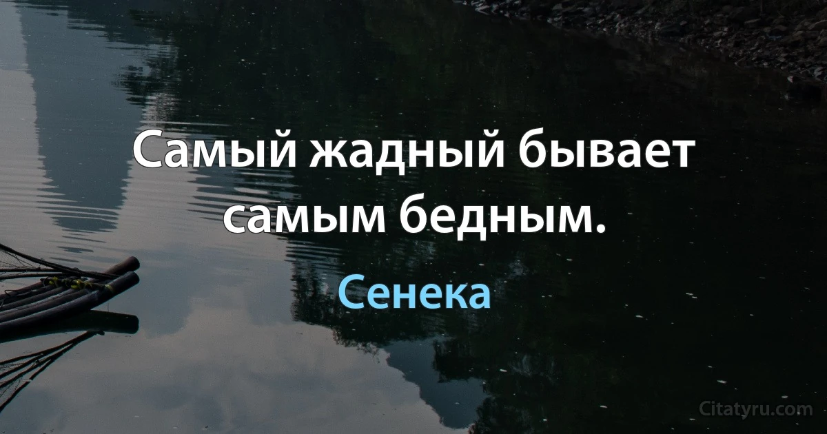 Самый жадный бывает самым бедным. (Сенека)