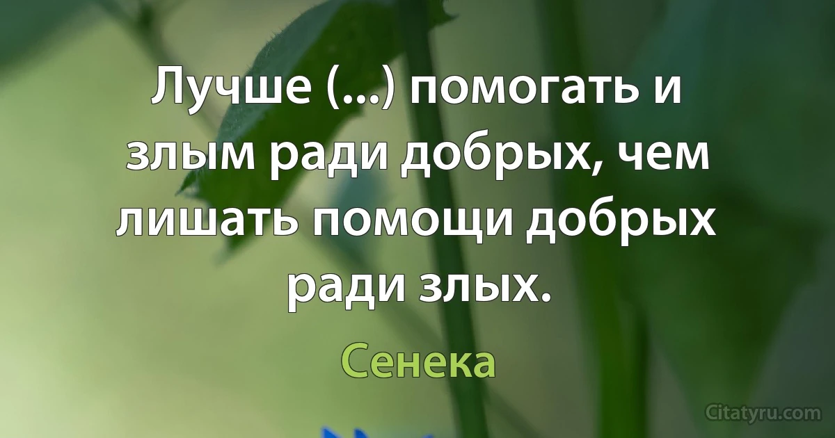 Лучше (...) помогать и злым ради добрых, чем лишать помощи добрых ради злых. (Сенека)