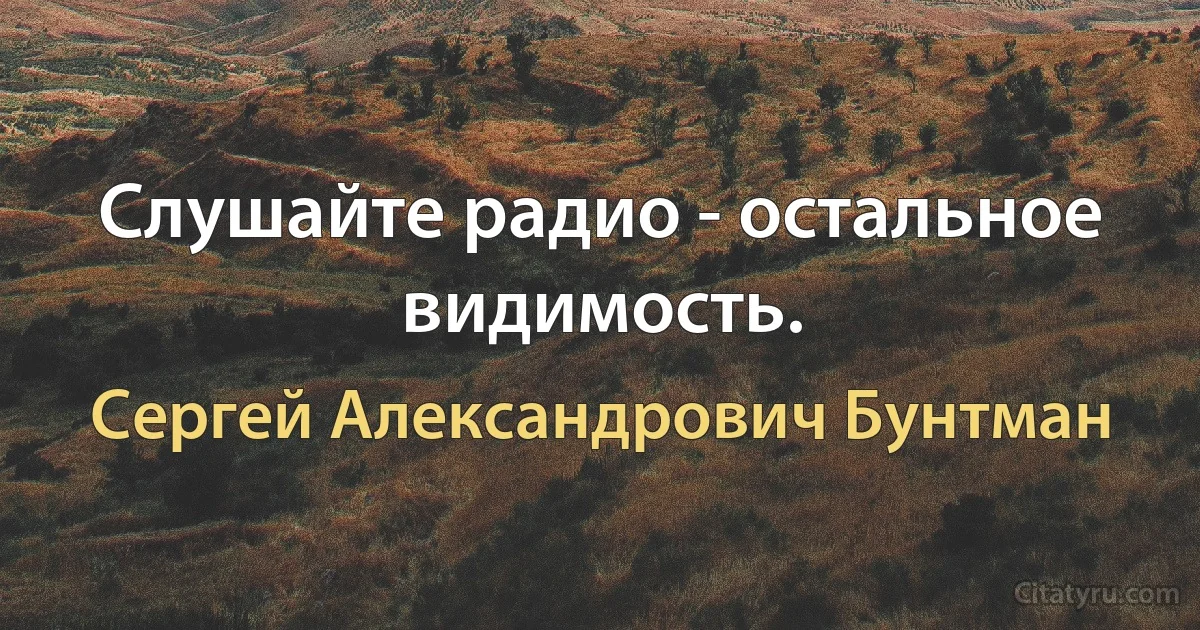 Слушайте радио - остальное видимость. (Сергей Александрович Бунтман)