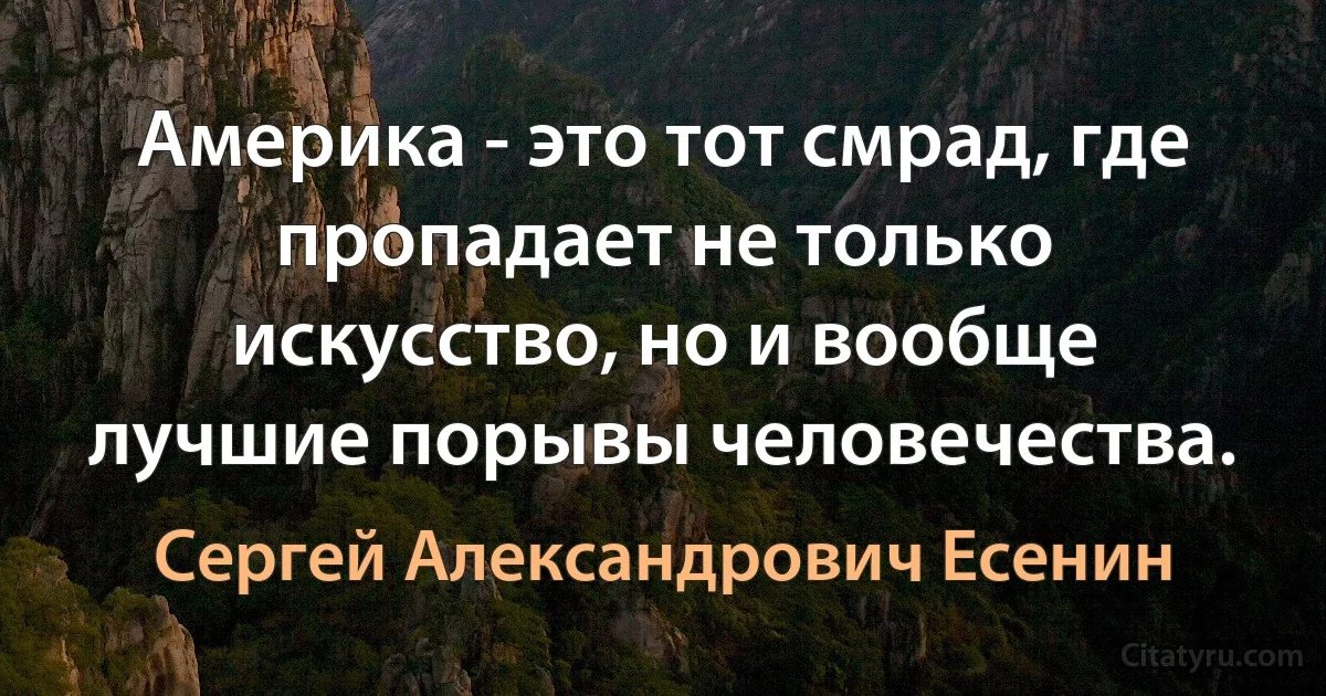 Америка - это тот смрад, где пропадает не только искусство, но и вообще лучшие порывы человечества. (Сергей Александрович Есенин)