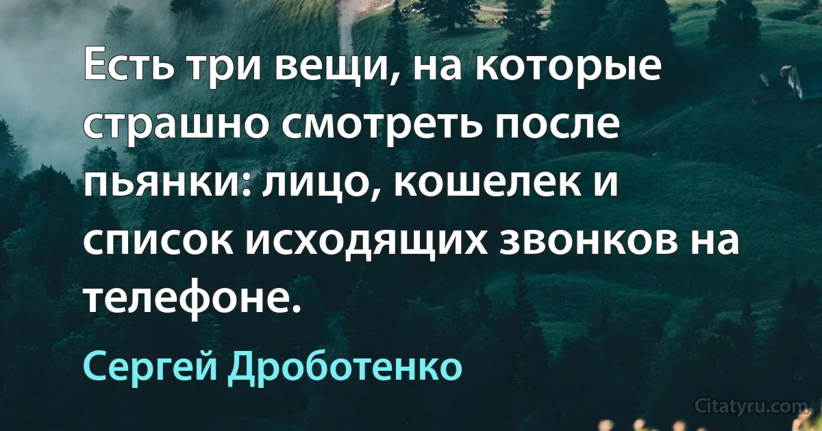 Есть три вещи, на которые страшно смотреть после пьянки: лицо, кошелек и список исходящих звонков на телефоне. (Сергей Дроботенко)