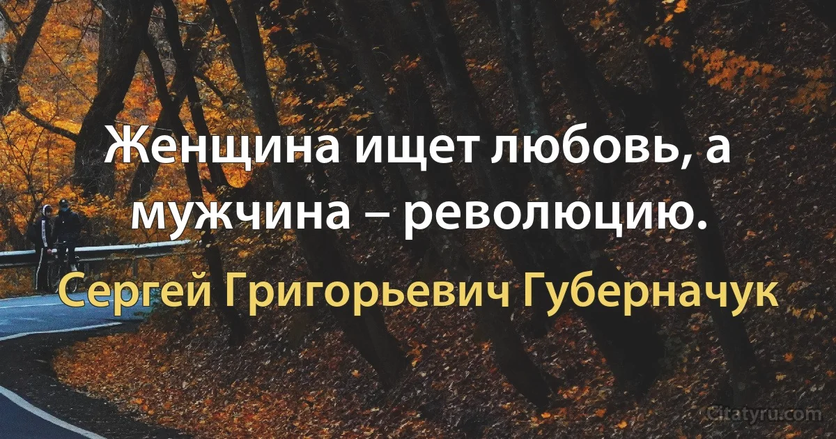 Женщина ищет любовь, а мужчина – революцию. (Сергей Григорьевич Губерначук)