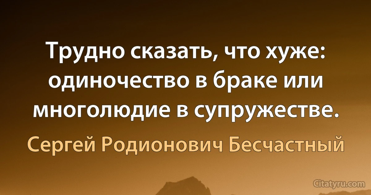 Трудно сказать, что хуже: одиночество в браке или многолюдие в супружестве. (Сергей Родионович Бесчастный)