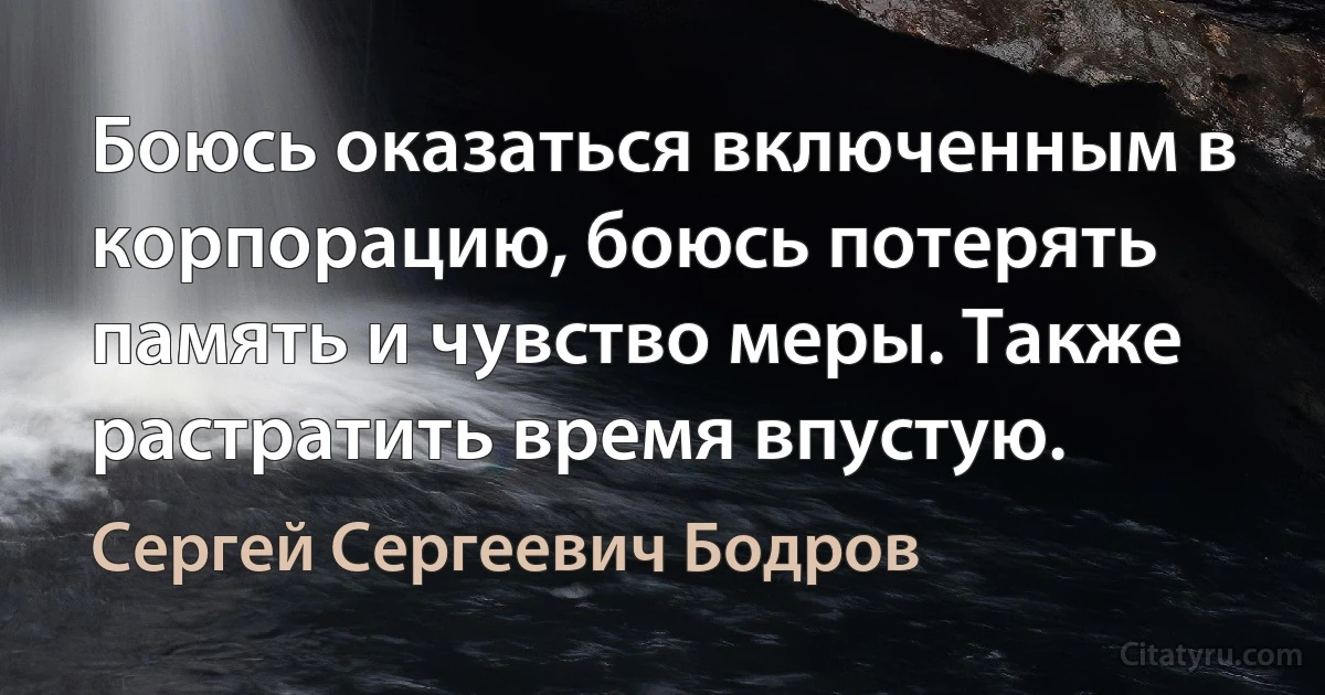 Боюсь оказаться включенным в корпорацию, боюсь потерять память и чувство меры. Также растратить время впустую. (Сергей Сергеевич Бодров)