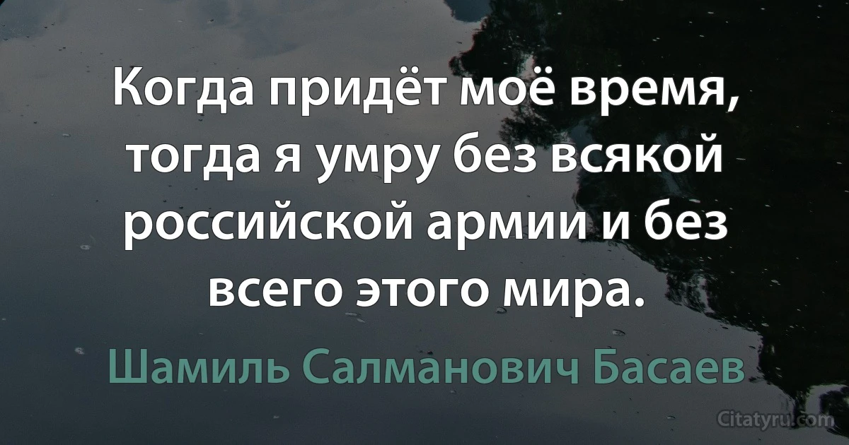 Когда придёт моё время, тогда я умру без всякой российской армии и без всего этого мира. (Шамиль Салманович Басаев)