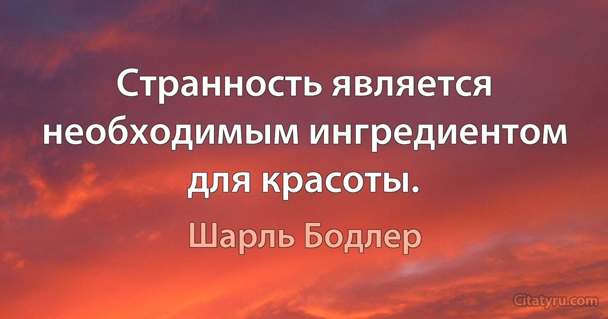 Странность является необходимым ингредиентом для красоты. (Шарль Бодлер)