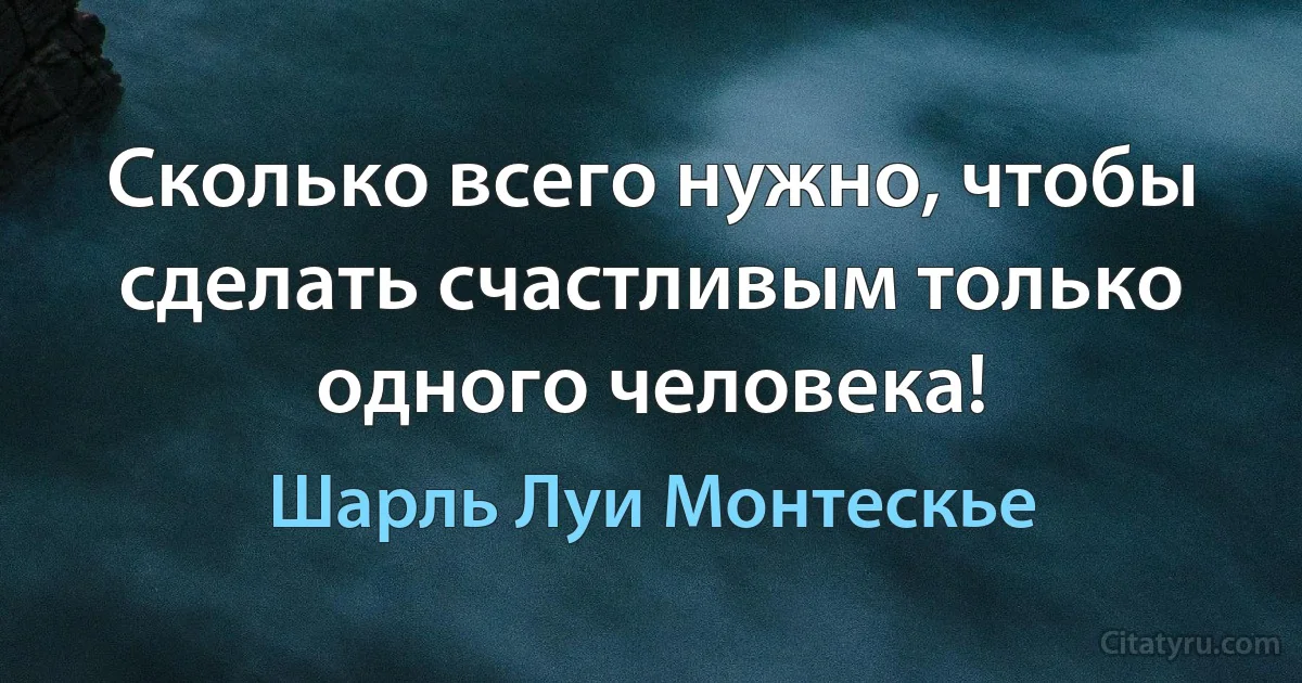 Сколько всего нужно, чтобы сделать счастливым только одного человека! (Шарль Луи Монтескье)