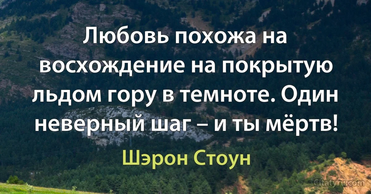 Любовь похожа на восхождение на покрытую льдом гору в темноте. Один неверный шаг – и ты мёртв! (Шэрон Стоун)