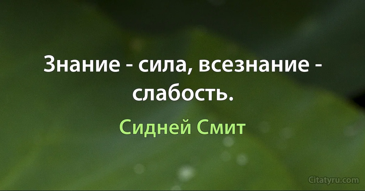 Знание - сила, всезнание - слабость. (Сидней Смит)