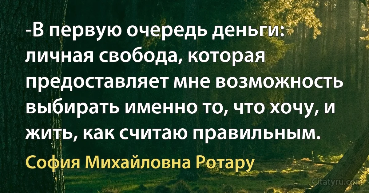 -В первую очередь деньги: личная свобода, которая предоставляет мне возможность выбирать именно то, что хочу, и жить, как считаю правильным. (София Михайловна Ротару)