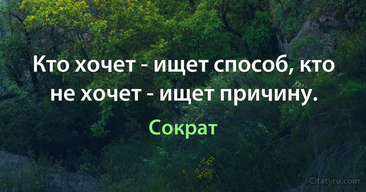 Кто хочет - ищет способ, кто не хочет - ищет причину. (Сократ)