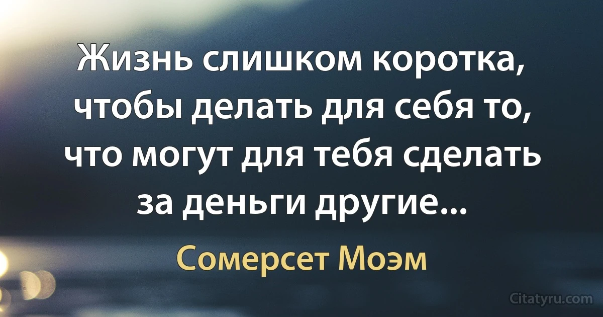 Жизнь слишком коротка, чтобы делать для себя то, что могут для тебя сделать за деньги другие... (Сомерсет Моэм)