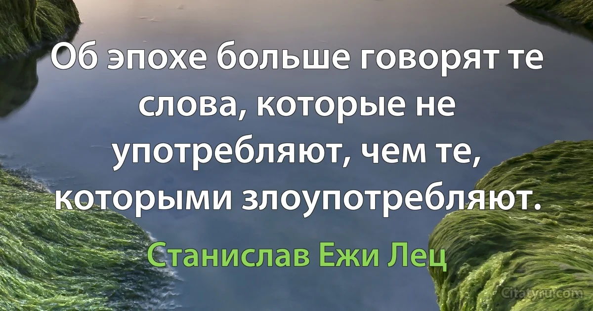 Об эпохе больше говорят те слова, которые не употребляют, чем те, которыми злоупотребляют. (Станислав Ежи Лец)