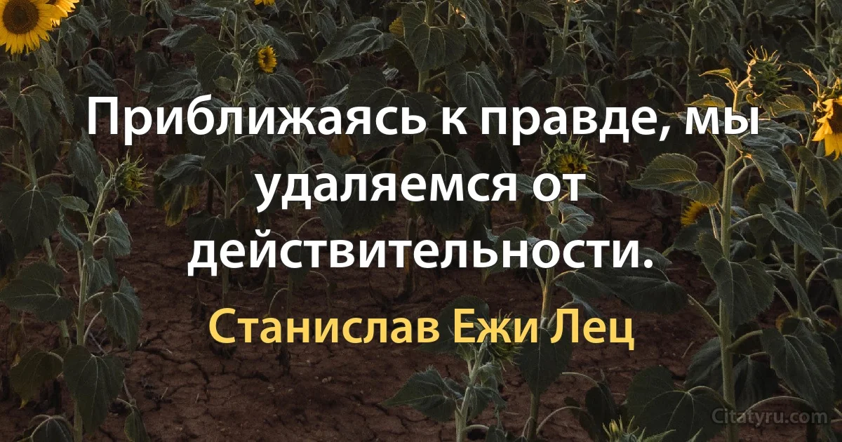 Приближаясь к правде, мы удаляемся от действительности. (Станислав Ежи Лец)