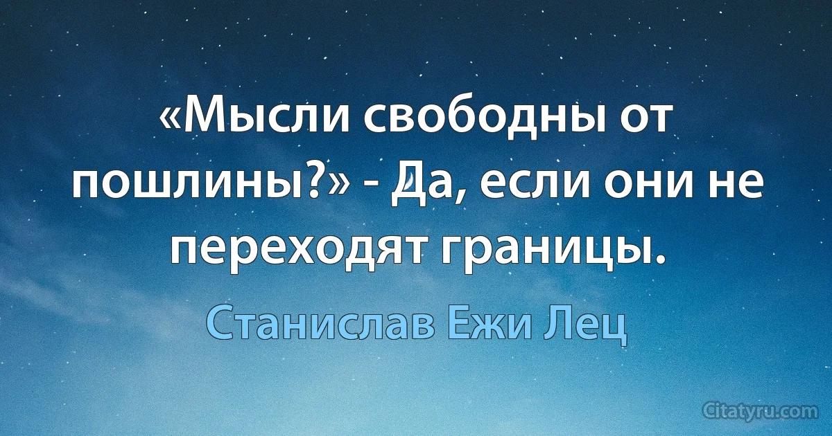 «Мысли свободны от пошлины?» - Да, если они не переходят границы. (Станислав Ежи Лец)