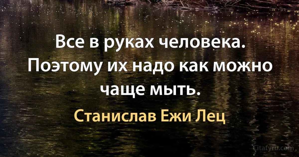 Все в руках человека. Поэтому их надо как можно чаще мыть. (Станислав Ежи Лец)