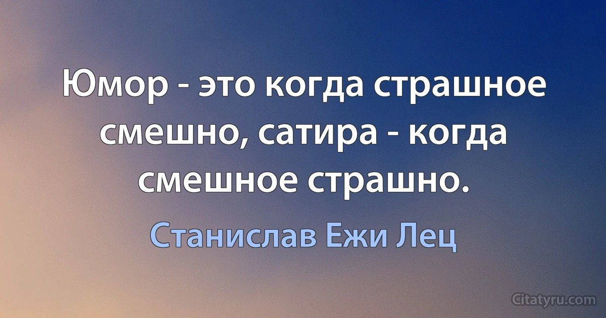 Юмор - это когда страшное смешно, сатира - когда смешное страшно. (Станислав Ежи Лец)