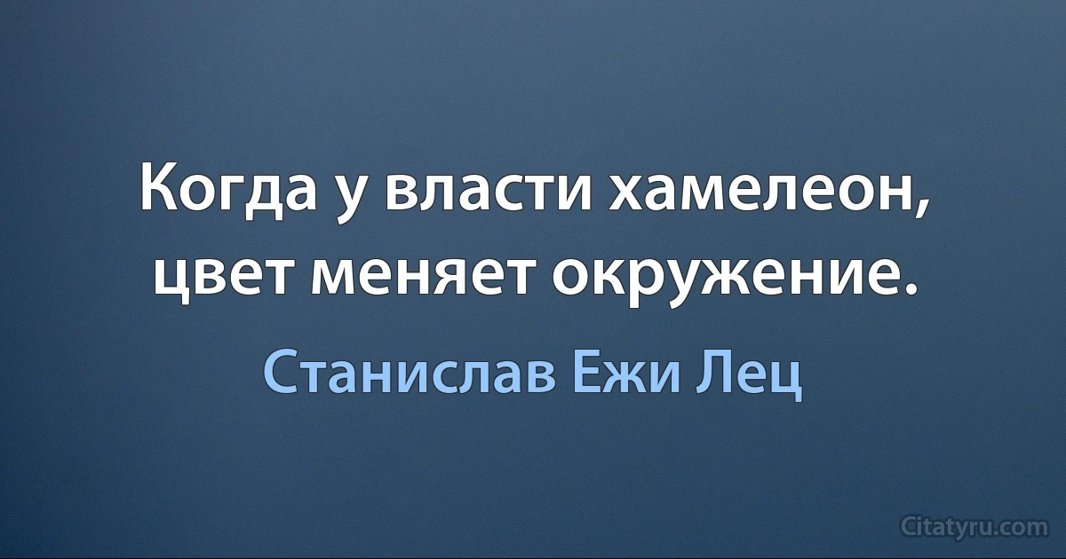 Когда у власти хамелеон, цвет меняет окружение. (Станислав Ежи Лец)