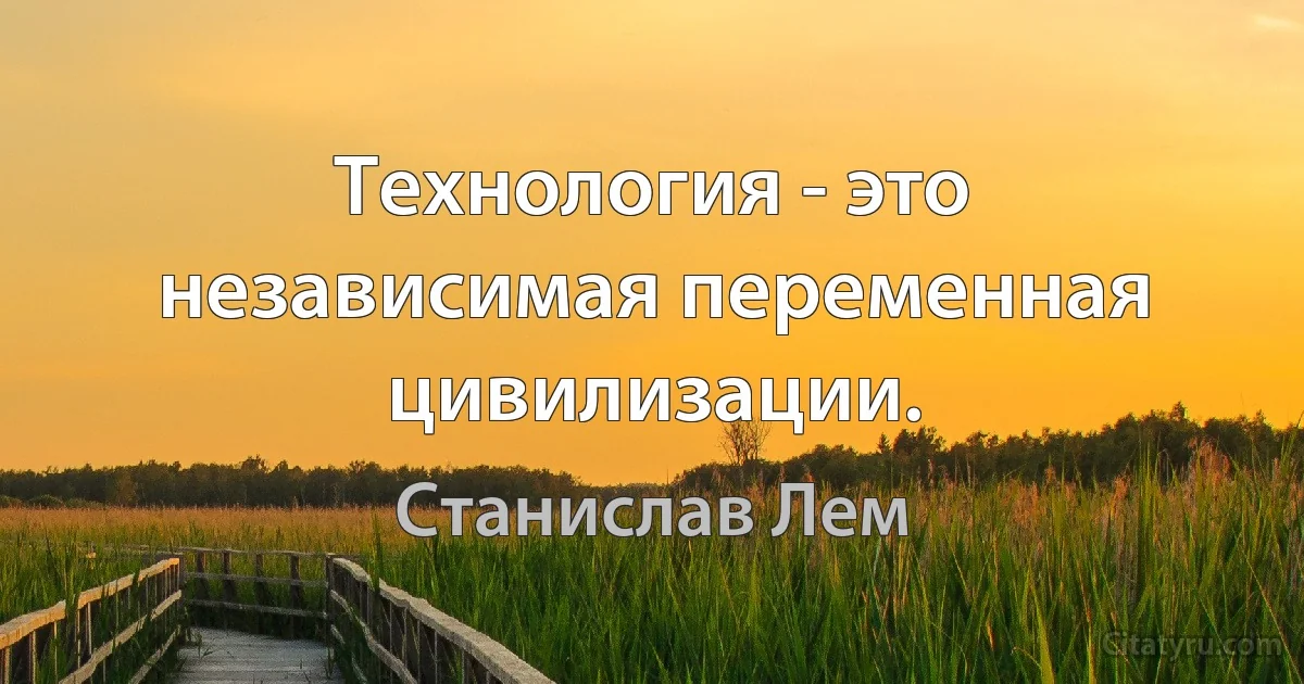 Технология - это независимая переменная цивилизации. (Станислав Лем)