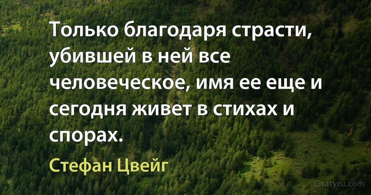 Только благодаря страсти, убившей в ней все человеческое, имя ее еще и сегодня живет в стихах и спорах. (Стефан Цвейг)