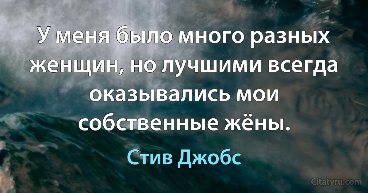 У меня было много разных женщин, но лучшими всегда оказывались мои собственные жёны. (Стив Джобс)