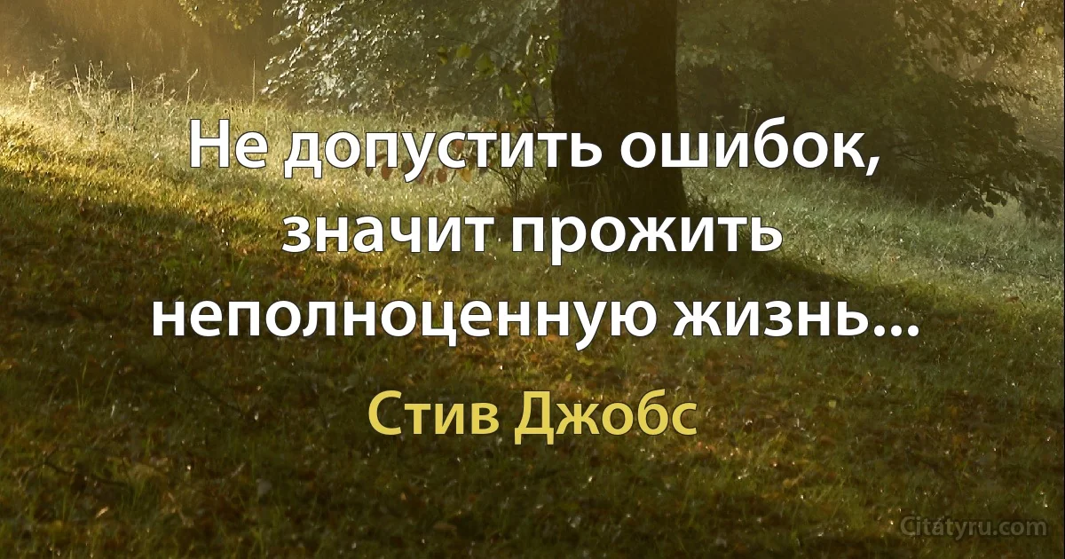 Не допустить ошибок, значит прожить неполноценную жизнь... (Стив Джобс)