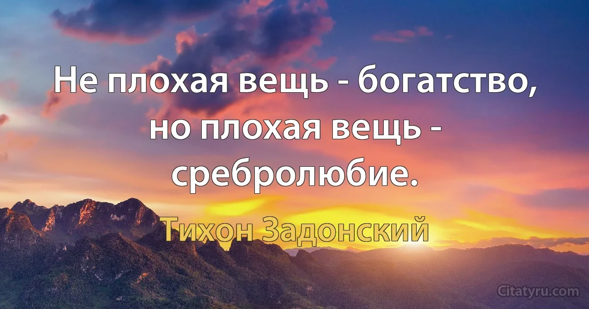 Не плохая вещь - богатство, но плохая вещь - сребролюбие. (Тихон Задонский)