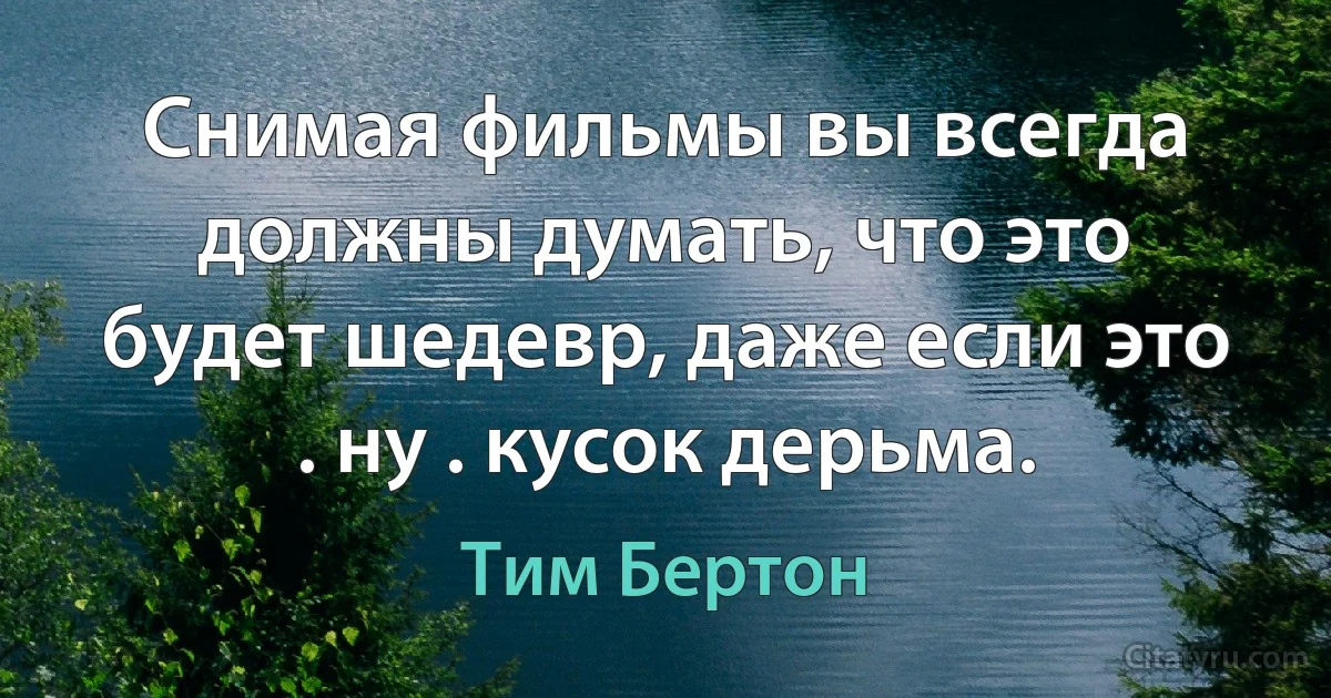 Снимая фильмы вы всегда должны думать, что это будет шедевр, даже если это . ну . кусок дерьма. (Тим Бертон)