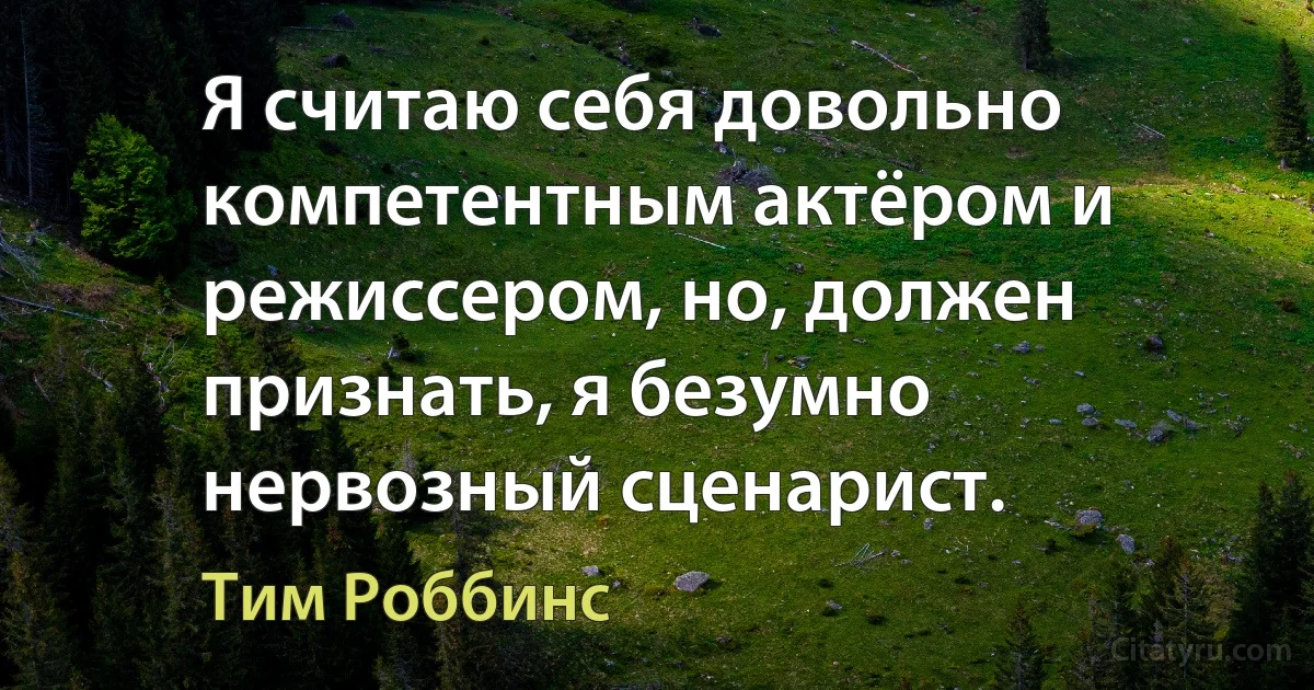 Я считаю себя довольно компетентным актёром и режиссером, но, должен признать, я безумно нервозный сценарист. (Тим Роббинс)