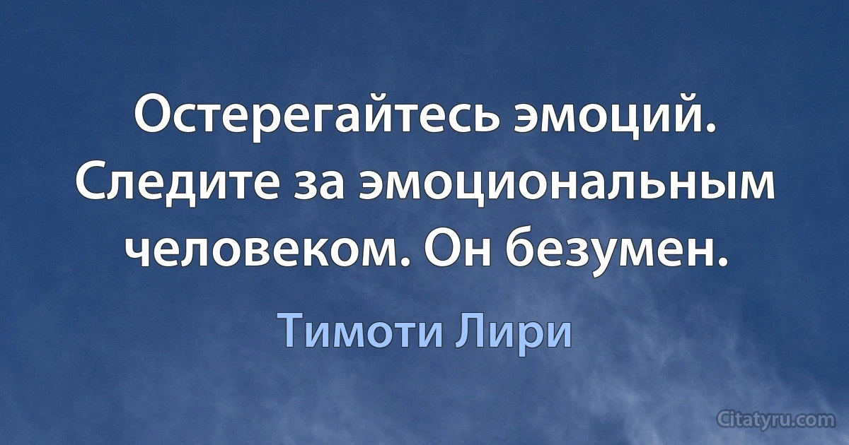 Остерегайтесь эмоций. Следите за эмоциональным человеком. Он безумен. (Тимоти Лири)