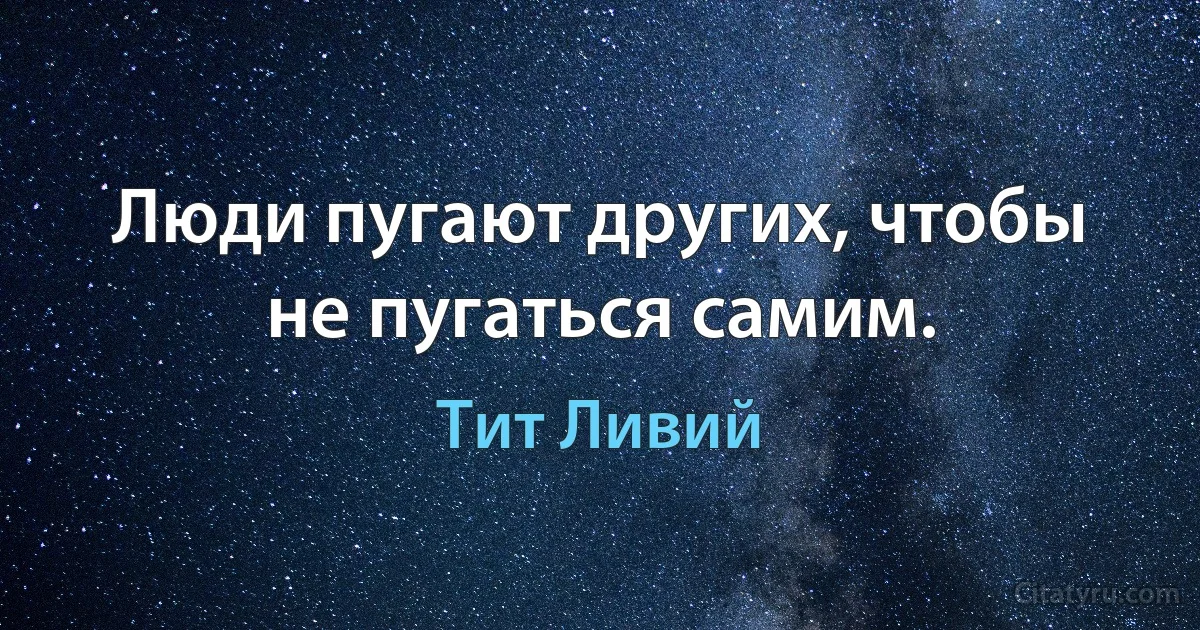 Люди пугают других, чтобы не пугаться самим. (Тит Ливий)