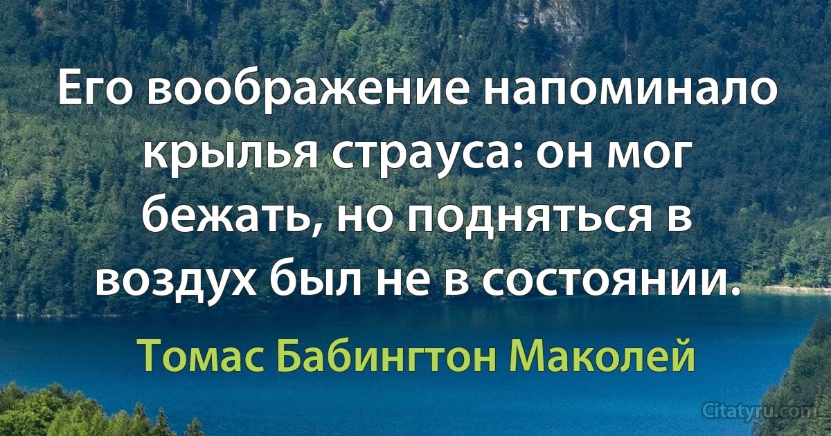 Его воображение напоминало крылья страуса: он мог бежать, но подняться в воздух был не в состоянии. (Томас Бабингтон Маколей)