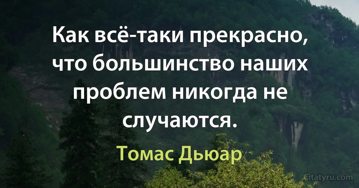 Как всё-таки прекрасно, что большинство наших проблем никогда не случаются. (Томас Дьюар)