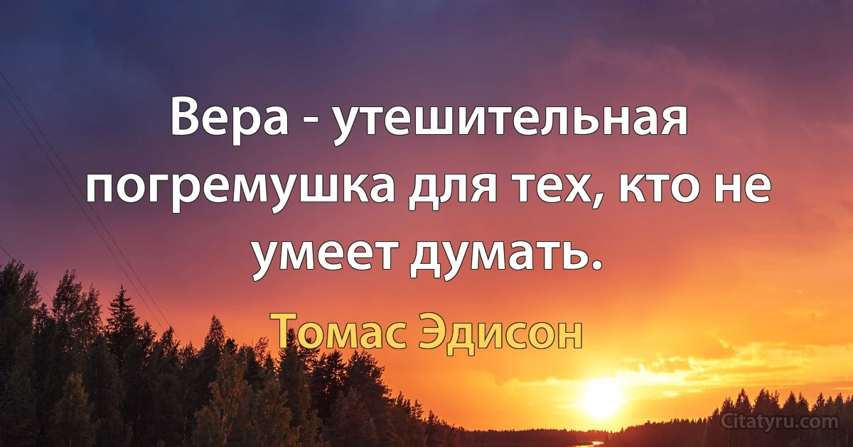 Вера - утешительная погремушка для тех, кто не умеет думать. (Томас Эдисон)