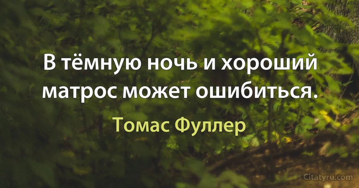 В тёмную ночь и хороший матрос может ошибиться. (Томас Фуллер)