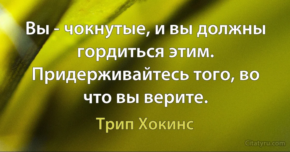 Вы - чокнутые, и вы должны гордиться этим. Придерживайтесь того, во что вы верите. (Трип Хокинс)