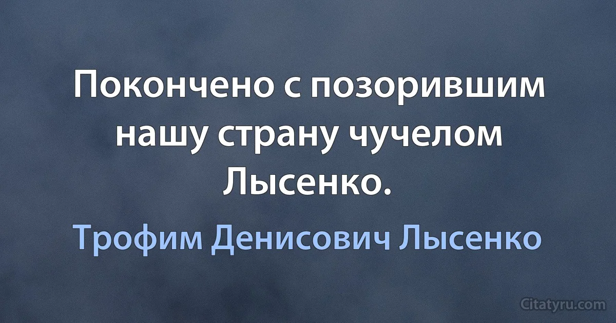 Покончено с позорившим нашу страну чучелом Лысенко. (Трофим Денисович Лысенко)