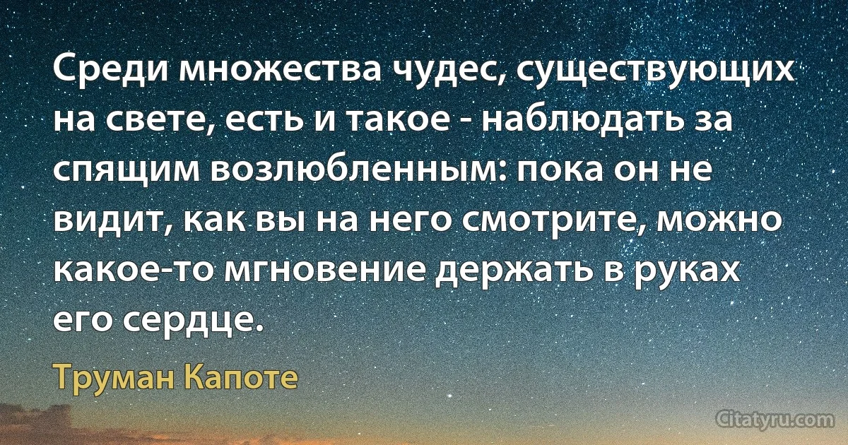 Среди множества чудес, существующих на свете, есть и такое - наблюдать за спящим возлюбленным: пока он не видит, как вы на него смотрите, можно какое-то мгновение держать в руках его сердце. (Труман Капоте)