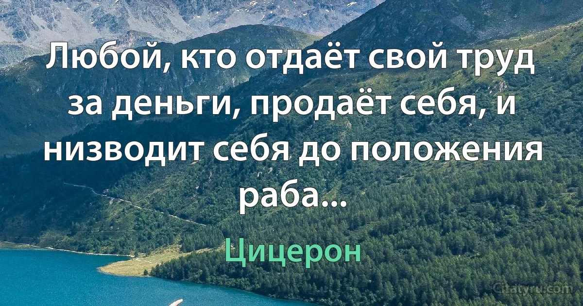 Любой, кто отдаёт свой труд за деньги, продаёт себя, и низводит себя до положения раба... (Цицерон)