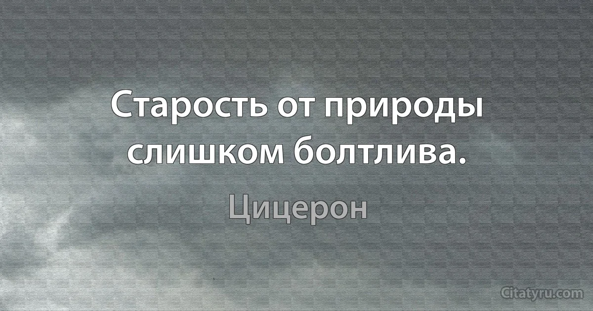 Старость от природы слишком болтлива. (Цицерон)