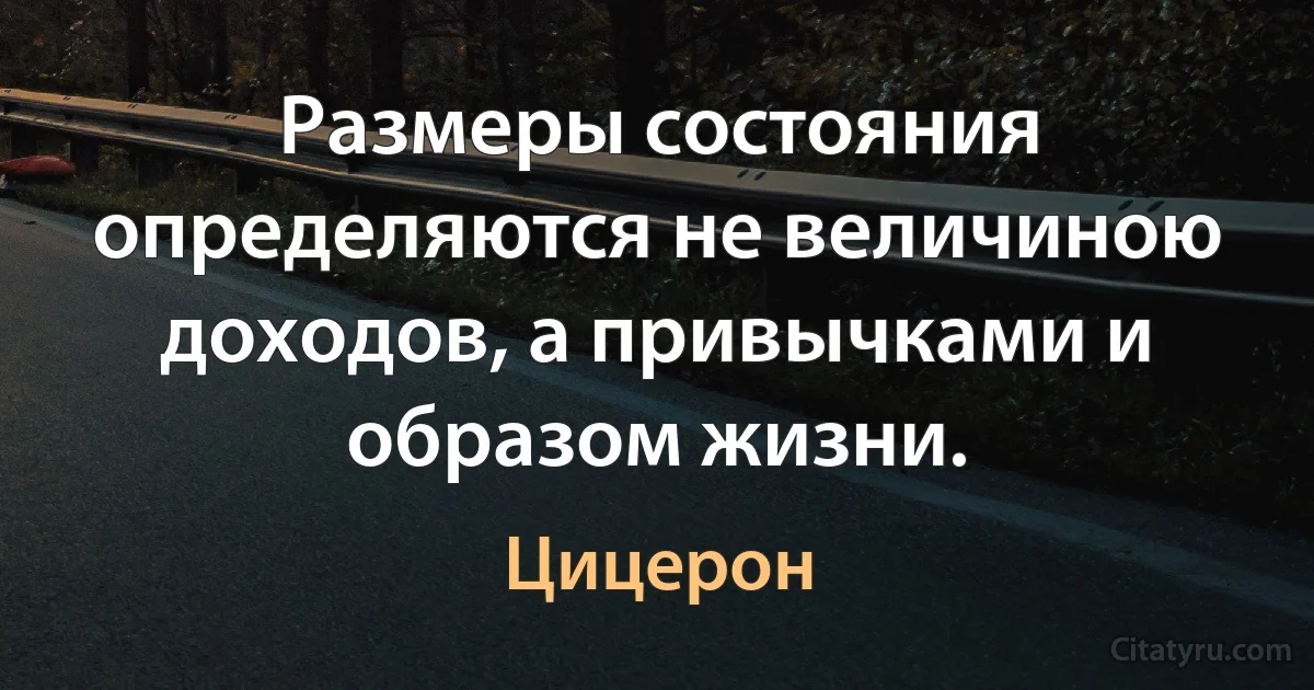 Размеры состояния определяются не величиною доходов, а привычками и образом жизни. (Цицерон)