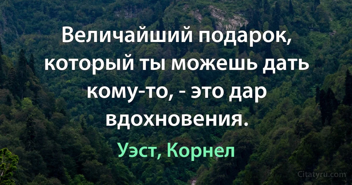 Величайший подарок, который ты можешь дать кому-то, - это дар вдохновения. (Уэст, Корнел)