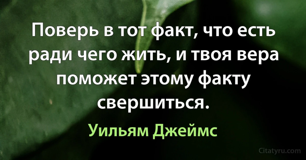 Поверь в тот факт, что есть ради чего жить, и твоя вера поможет этому факту свершиться. (Уильям Джеймс)