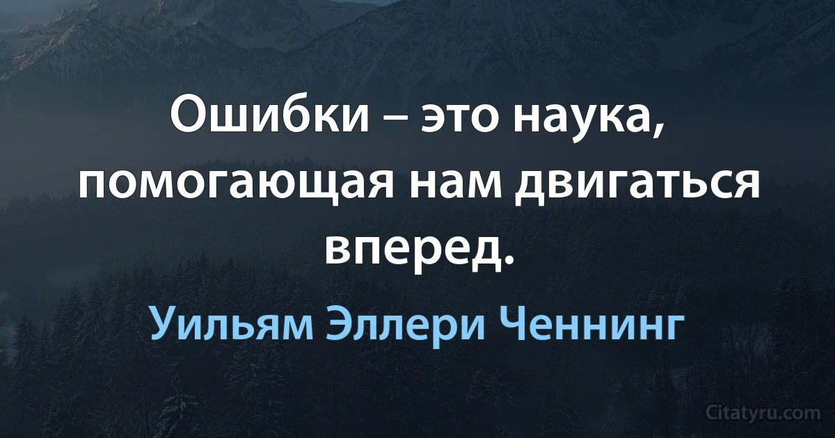 Ошибки – это наука, помогающая нам двигаться вперед. (Уильям Эллери Ченнинг)