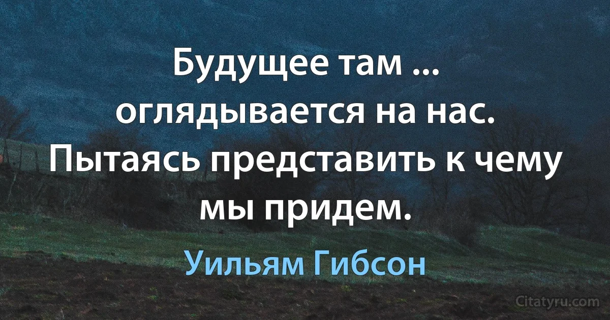 Будущее там ... оглядывается на нас. Пытаясь представить к чему мы придем. (Уильям Гибсон)