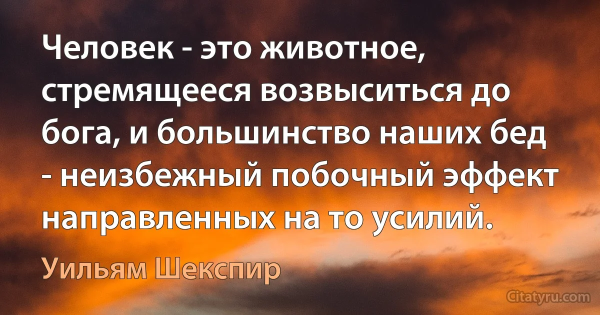 Человек - это животное, стремящееся возвыситься до бога, и большинство наших бед - неизбежный побочный эффект направленных на то усилий. (Уильям Шекспир)