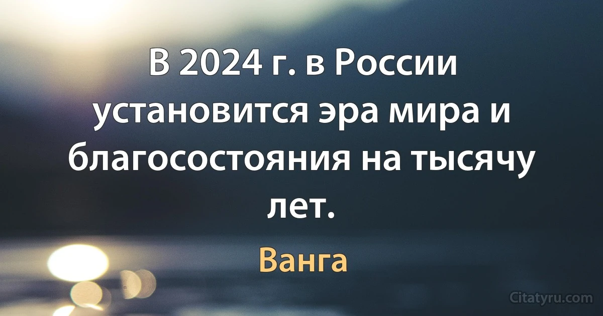 В 2024 г. в России установится эра мира и благосостояния на тысячу лет. (Ванга)