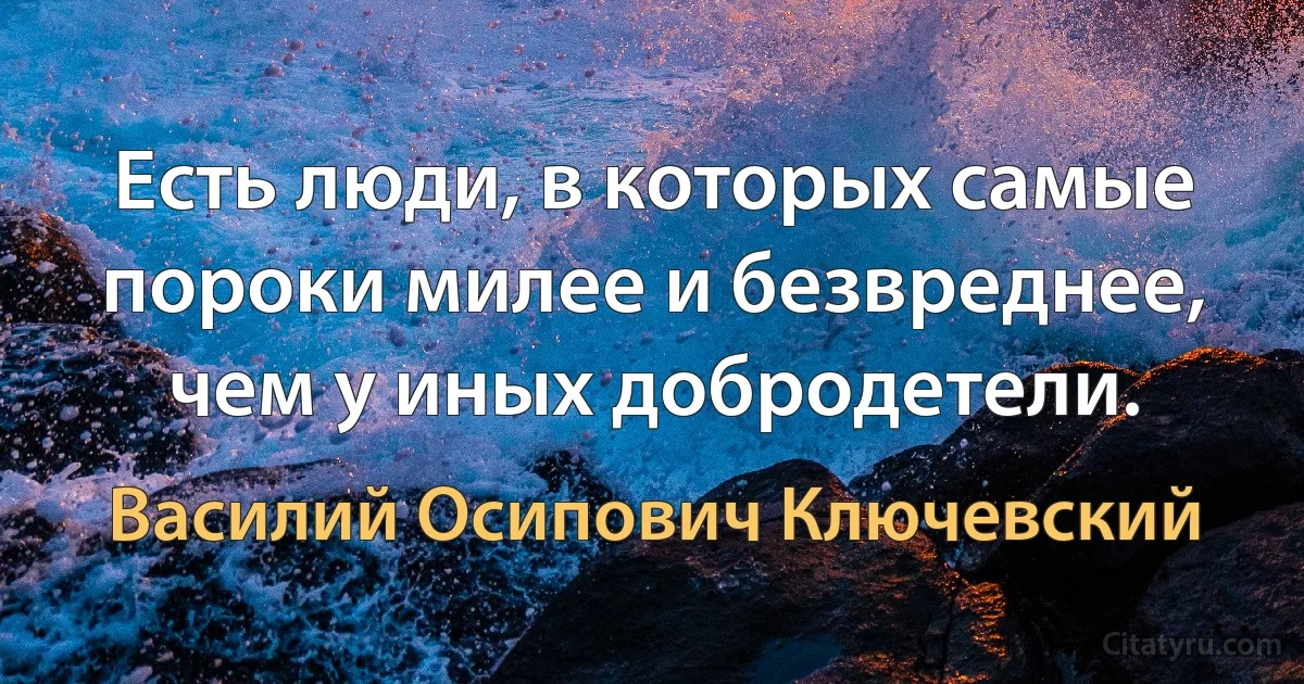 Есть люди, в которых самые пороки милее и безвреднее, чем у иных добродетели. (Василий Осипович Ключевский)