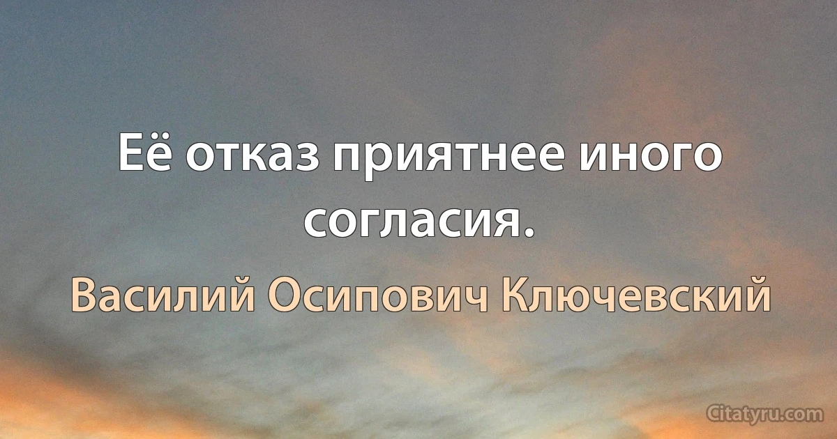 Её отказ приятнее иного согласия. (Василий Осипович Ключевский)